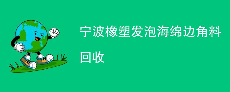 宁波橡塑发泡海绵边角料回收
