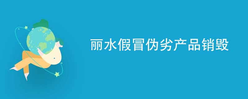 丽水假冒伪劣产品销毁