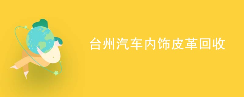 台州汽车内饰皮革回收