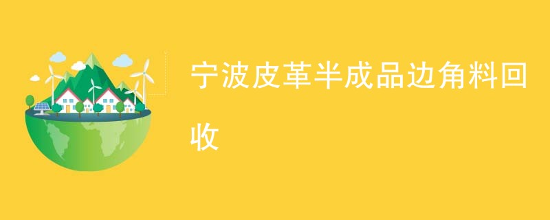 宁波皮革半成品边角料回收