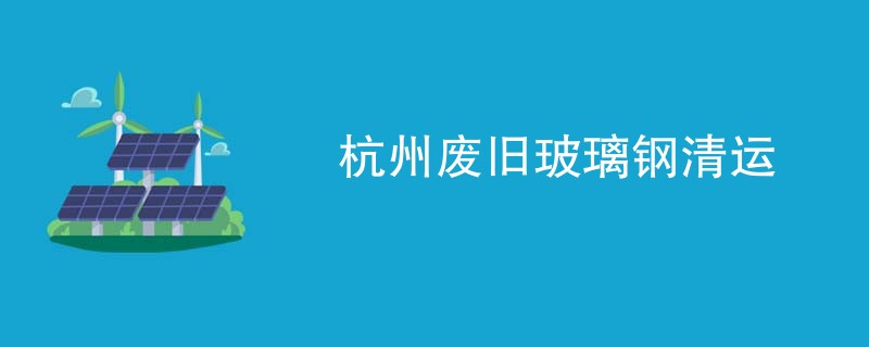 杭州废旧玻璃钢清运