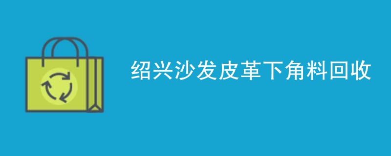 绍兴沙发皮革下角料回收