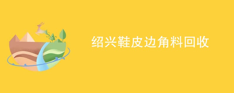 绍兴鞋皮边角料回收