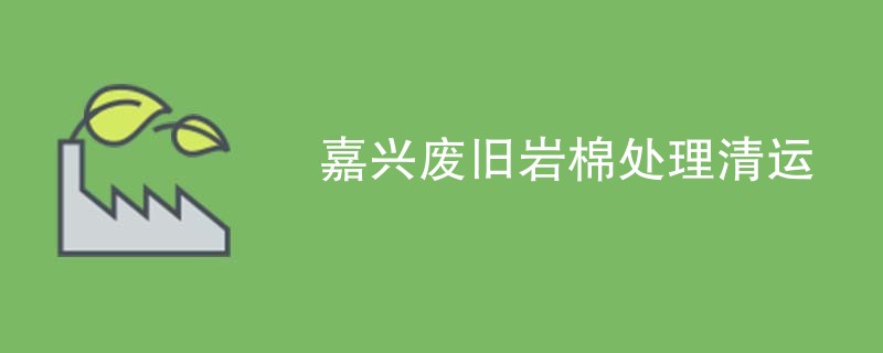 嘉兴废旧岩棉处理清运