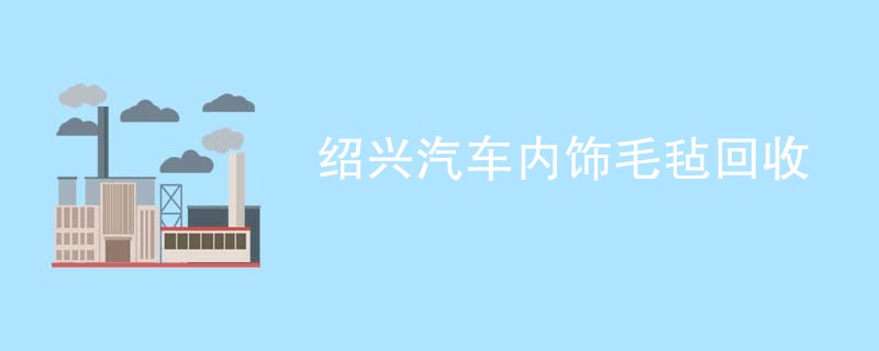 绍兴汽车内饰毛毡回收