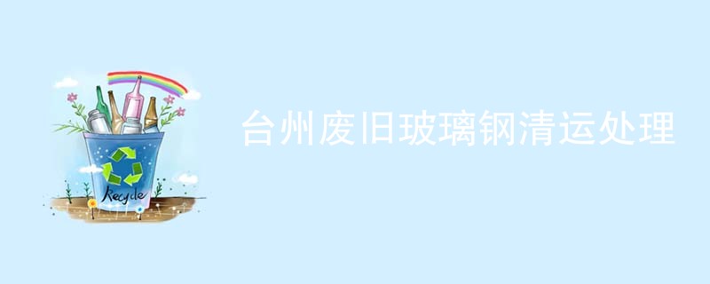 台州废旧玻璃钢清运处理