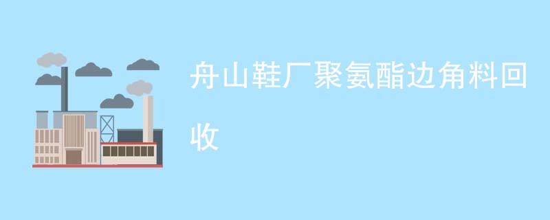 舟山鞋厂聚氨酯边角料回收