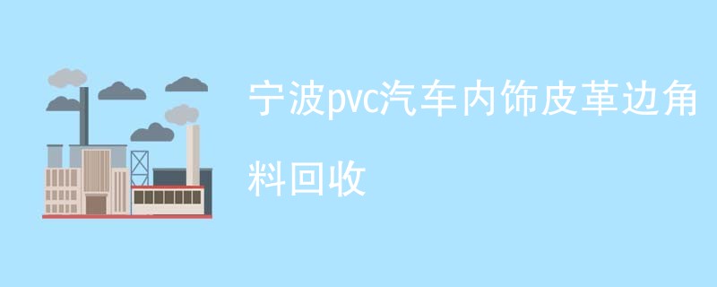 宁波pvc汽车内饰皮革边角料回收