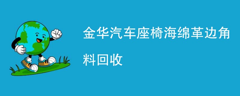 金华汽车座椅海绵革边角料回收