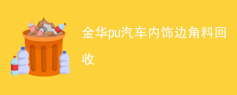 金华pu汽车内饰边角料回收