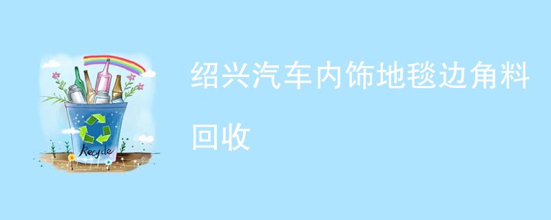 绍兴汽车内饰地毯边角料回收