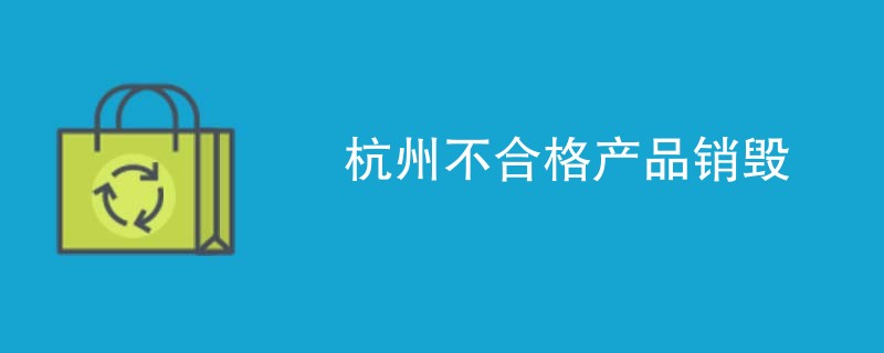 杭州不合格产品销毁