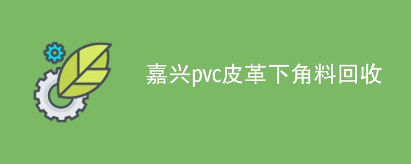 嘉兴pvc皮革下角料回收