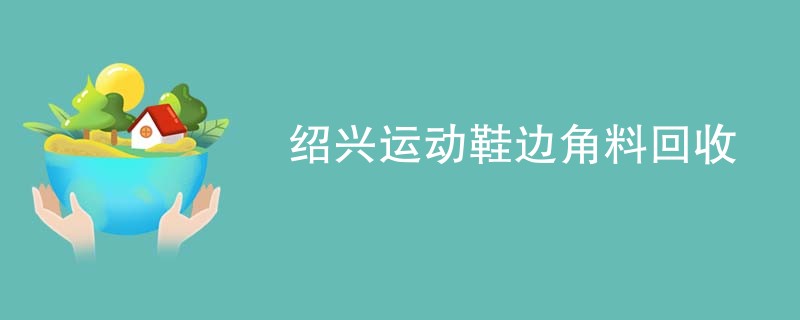 绍兴运动鞋边角料回收