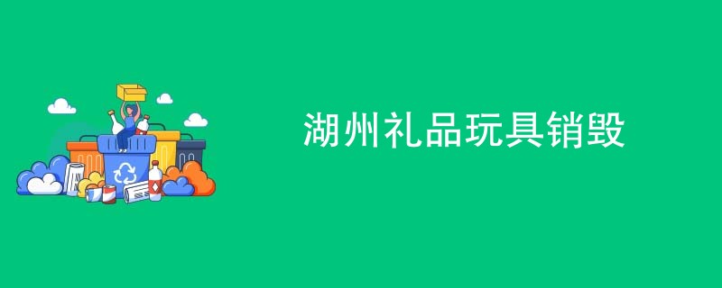 湖州礼品玩具销毁
