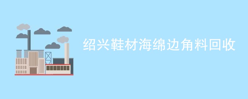 绍兴鞋材海绵边角料回收