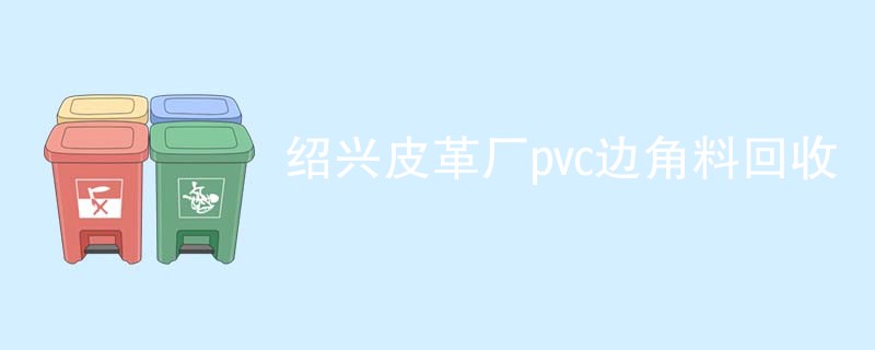 绍兴皮革厂pvc边角料回收