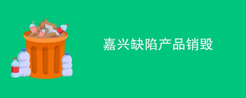 嘉兴缺陷产品销毁