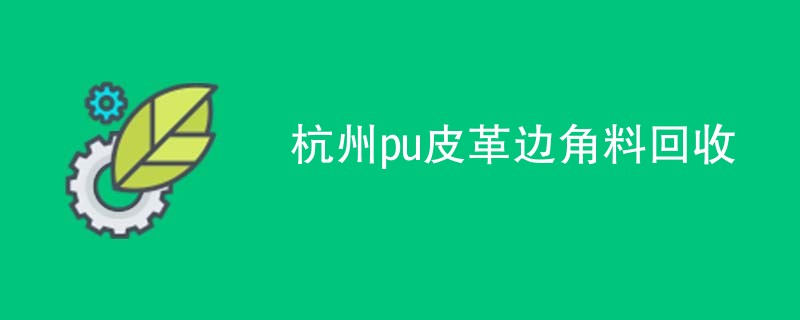 杭州pu皮革边角料回收