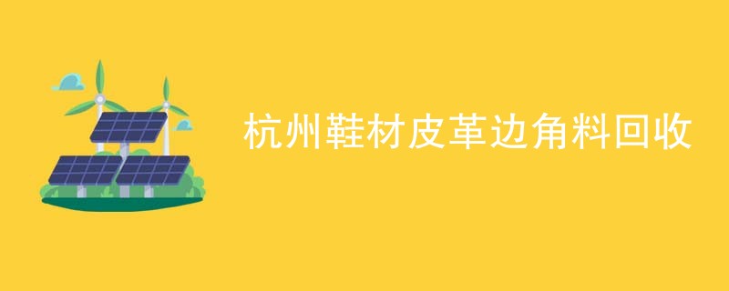 杭州鞋材皮革边角料回收