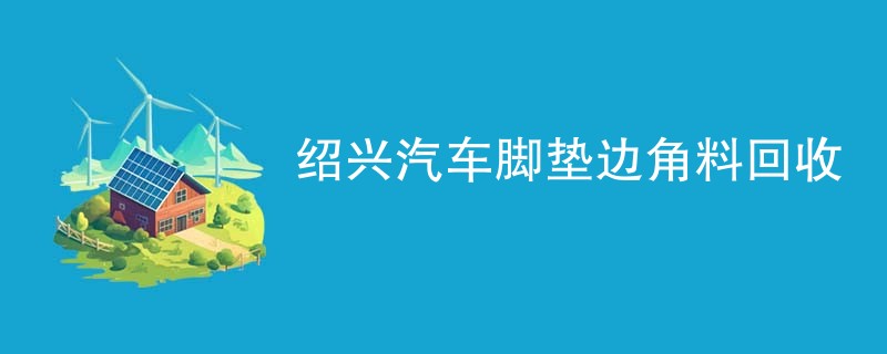 绍兴汽车脚垫边角料回收