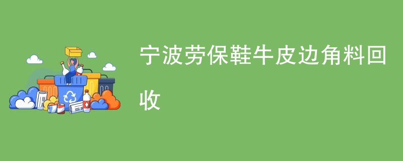 宁波劳保鞋牛皮边角料回收