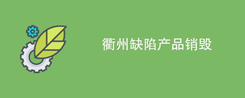 衢州缺陷产品销毁