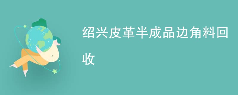 绍兴皮革半成品边角料回收
