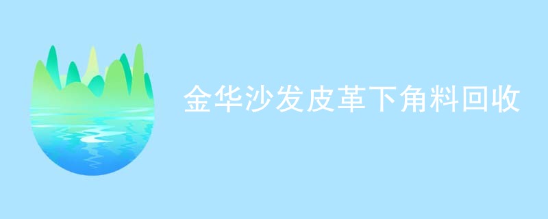 金华沙发皮革下角料回收