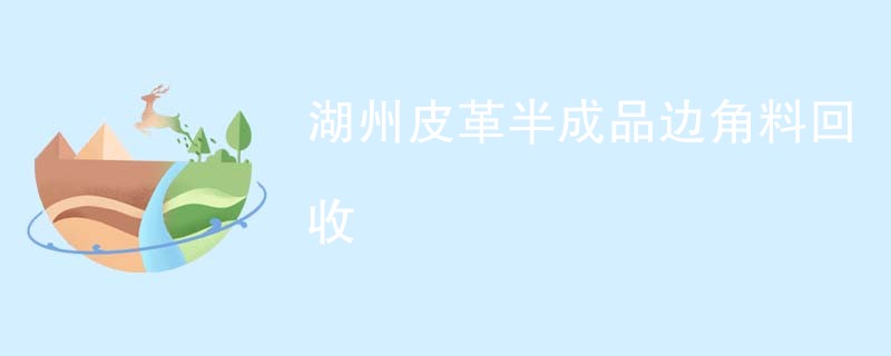 湖州皮革半成品边角料回收