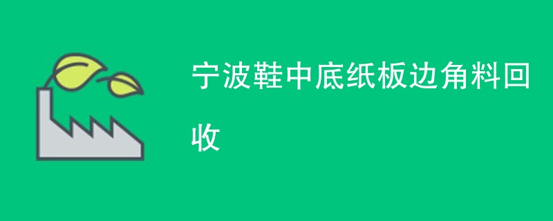 宁波鞋中底纸板边角料回收