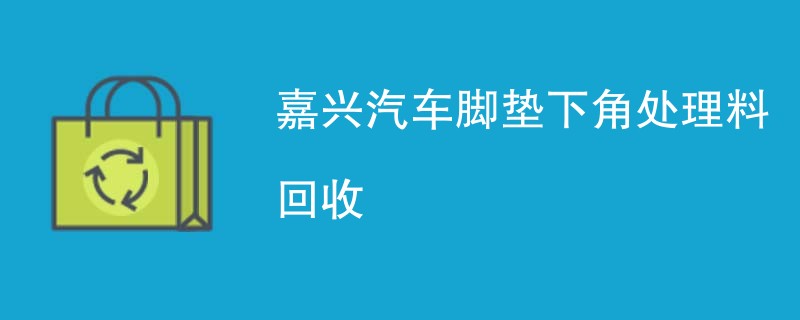 嘉兴汽车脚垫下角处理料回收