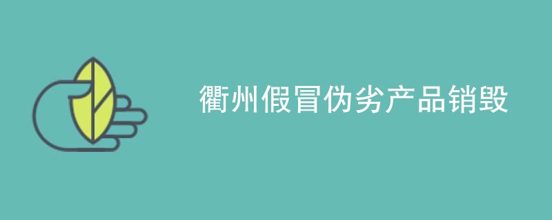 衢州假冒伪劣产品销毁